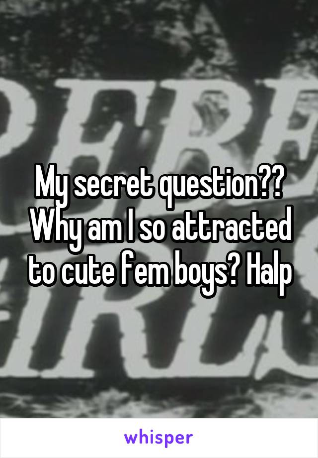 My secret question?? Why am I so attracted to cute fem boys? Halp