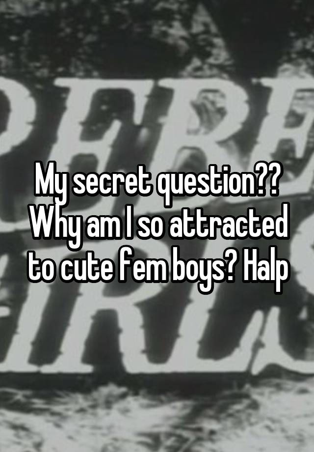 My secret question?? Why am I so attracted to cute fem boys? Halp