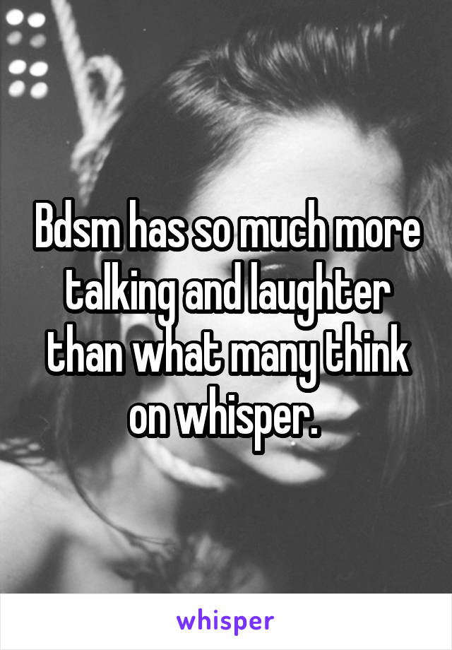 Bdsm has so much more talking and laughter than what many think on whisper. 