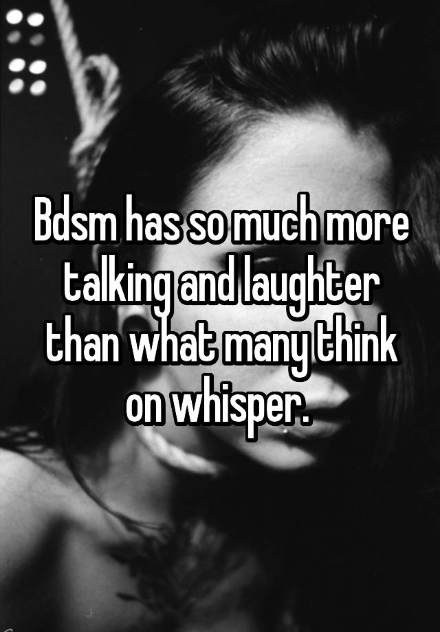 Bdsm has so much more talking and laughter than what many think on whisper. 