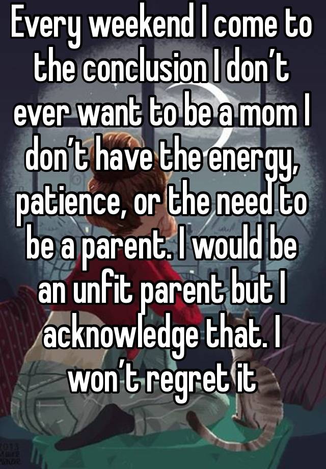 Every weekend I come to the conclusion I don’t ever want to be a mom I don’t have the energy, patience, or the need to be a parent. I would be an unfit parent but I acknowledge that. I won’t regret it