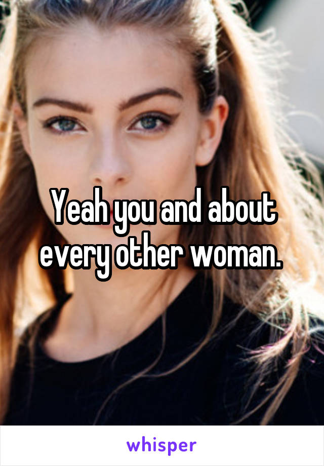 Yeah you and about every other woman. 