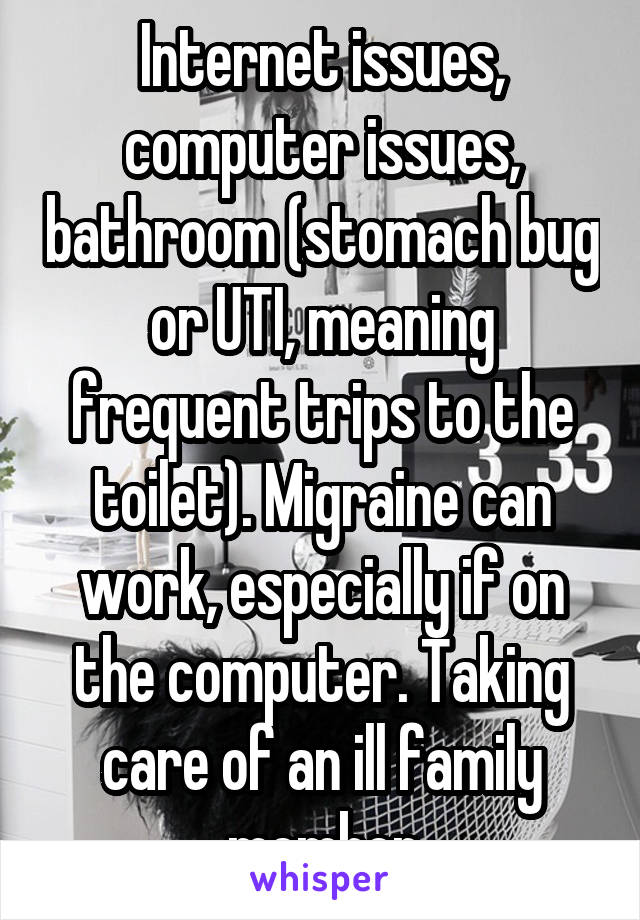 Internet issues, computer issues, bathroom (stomach bug or UTI, meaning frequent trips to the toilet). Migraine can work, especially if on the computer. Taking care of an ill family member