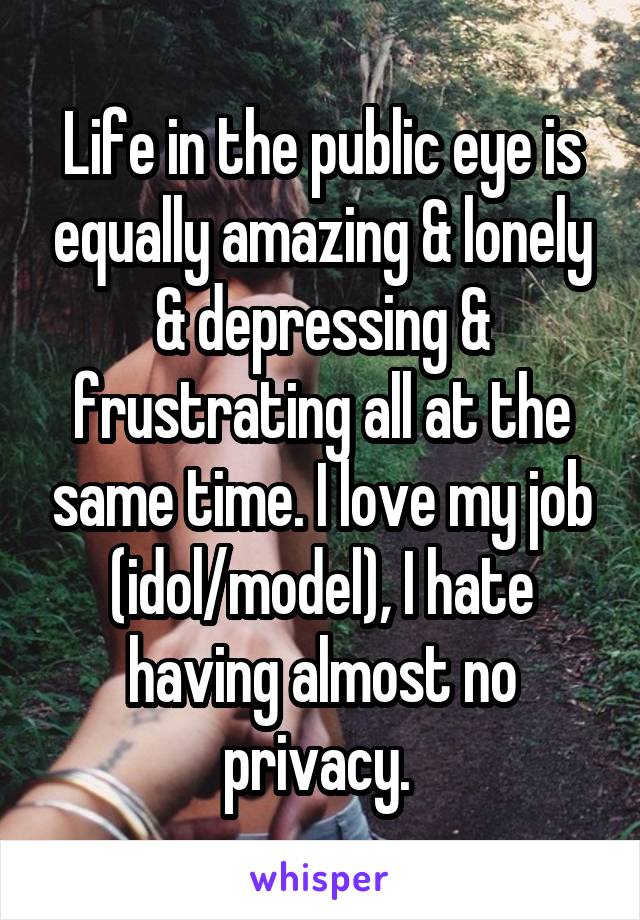 Life in the public eye is equally amazing & lonely & depressing & frustrating all at the same time. I love my job (idol/model), I hate having almost no privacy. 