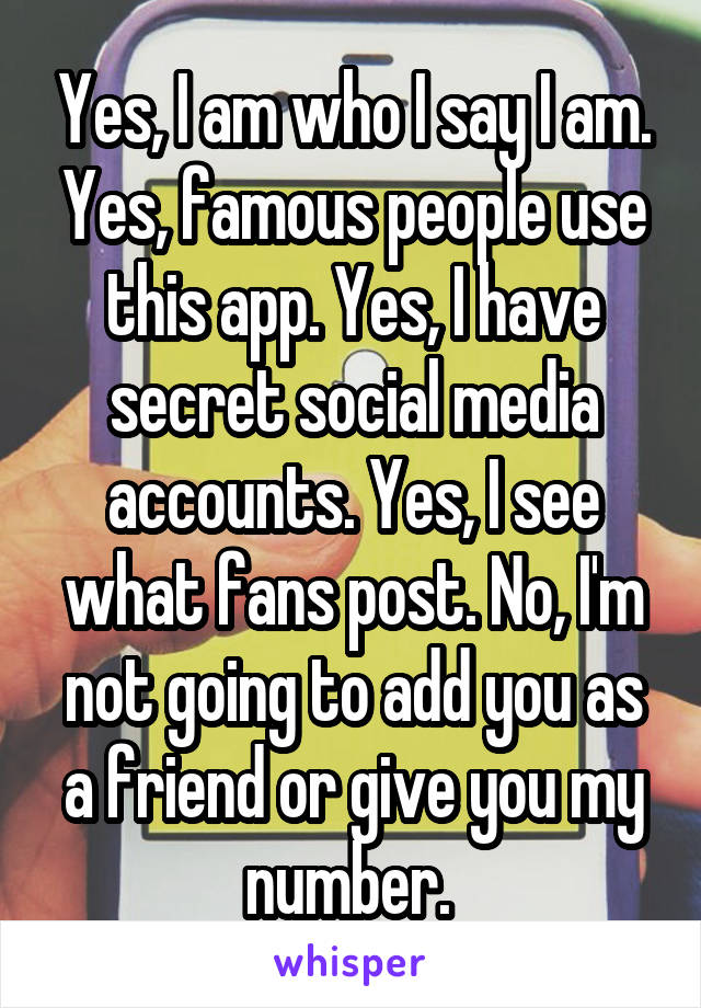 Yes, I am who I say I am. Yes, famous people use this app. Yes, I have secret social media accounts. Yes, I see what fans post. No, I'm not going to add you as a friend or give you my number. 