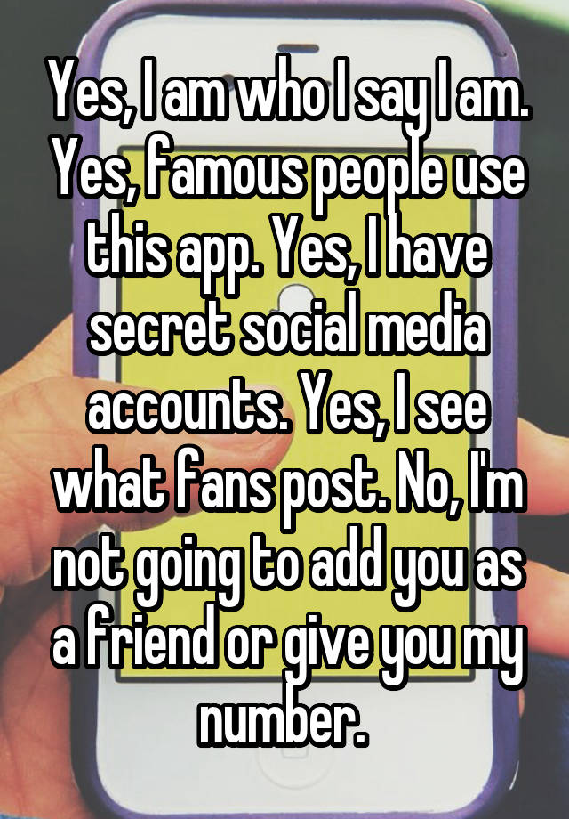 Yes, I am who I say I am. Yes, famous people use this app. Yes, I have secret social media accounts. Yes, I see what fans post. No, I'm not going to add you as a friend or give you my number. 