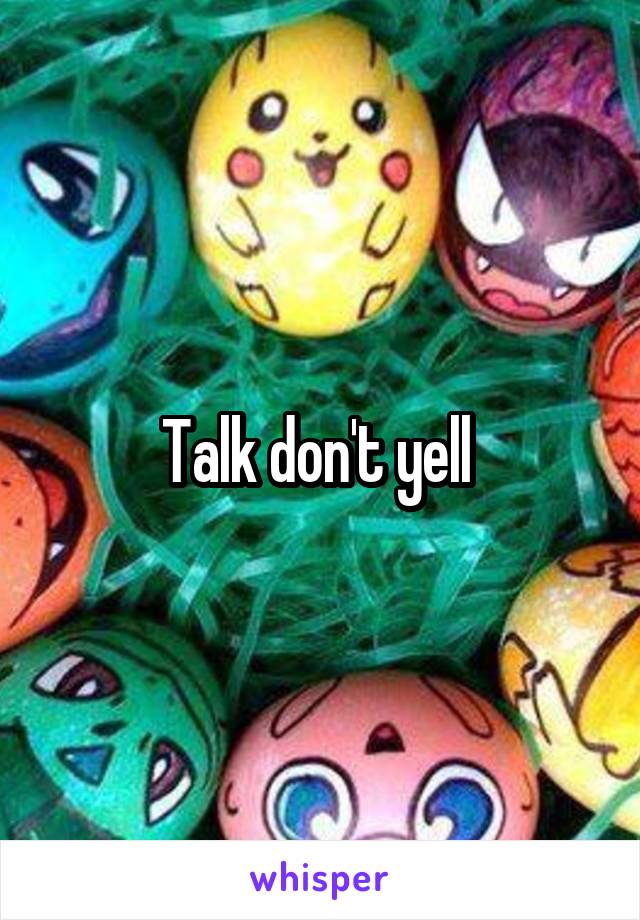 Talk don't yell 