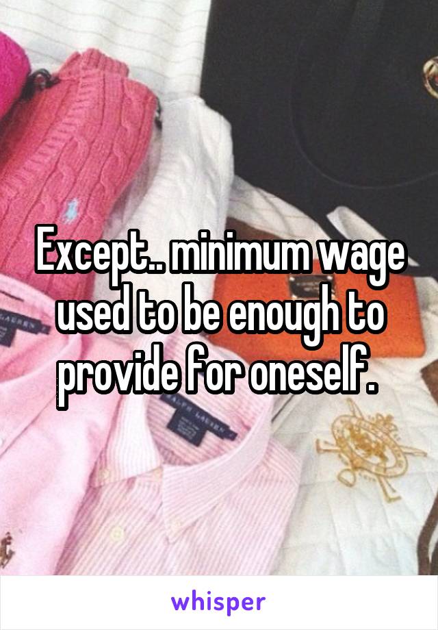 Except.. minimum wage used to be enough to provide for oneself. 