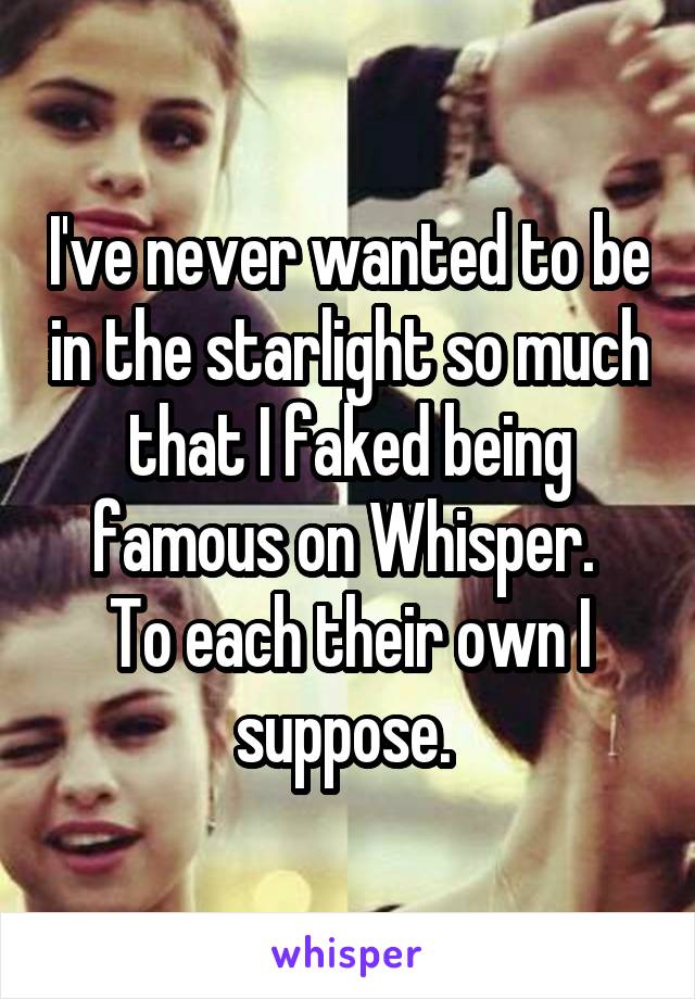 I've never wanted to be in the starlight so much that I faked being famous on Whisper. 
To each their own I suppose. 