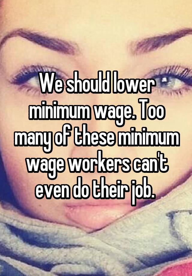 We should lower minimum wage. Too many of these minimum wage workers can't even do their job. 