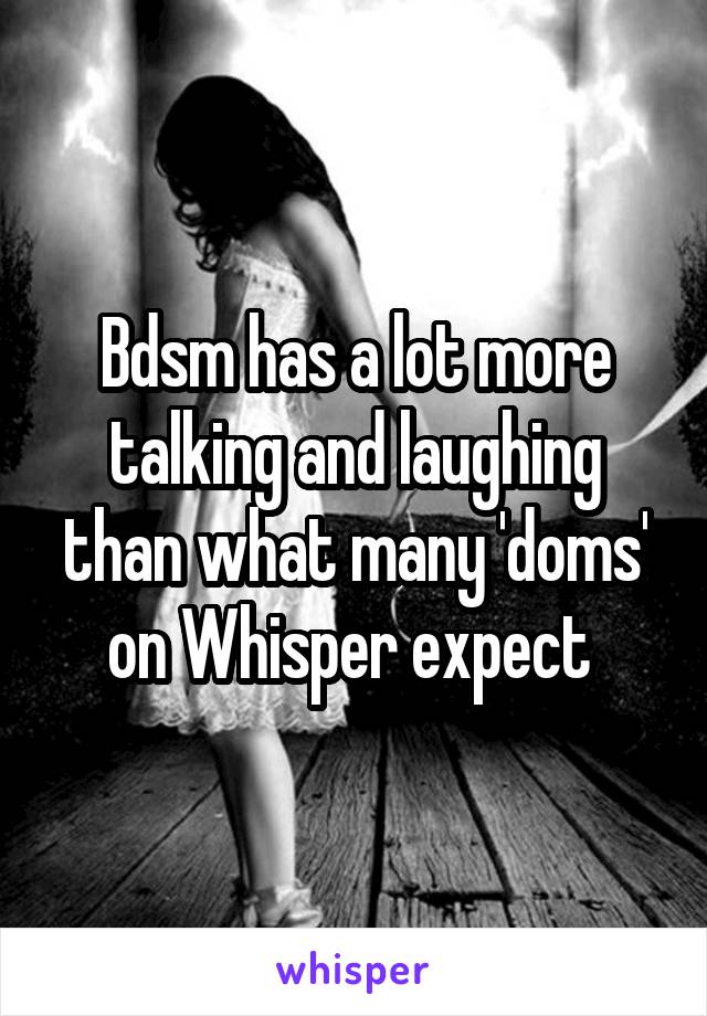 Bdsm has a lot more talking and laughing than what many 'doms' on Whisper expect 