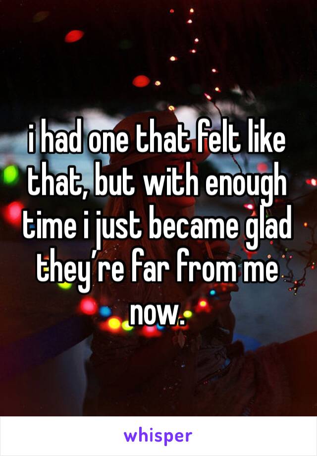 i had one that felt like that, but with enough time i just became glad they’re far from me now.