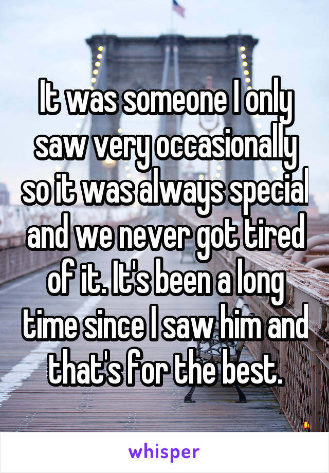 It was someone I only saw very occasionally so it was always special and we never got tired of it. It's been a long time since I saw him and that's for the best.