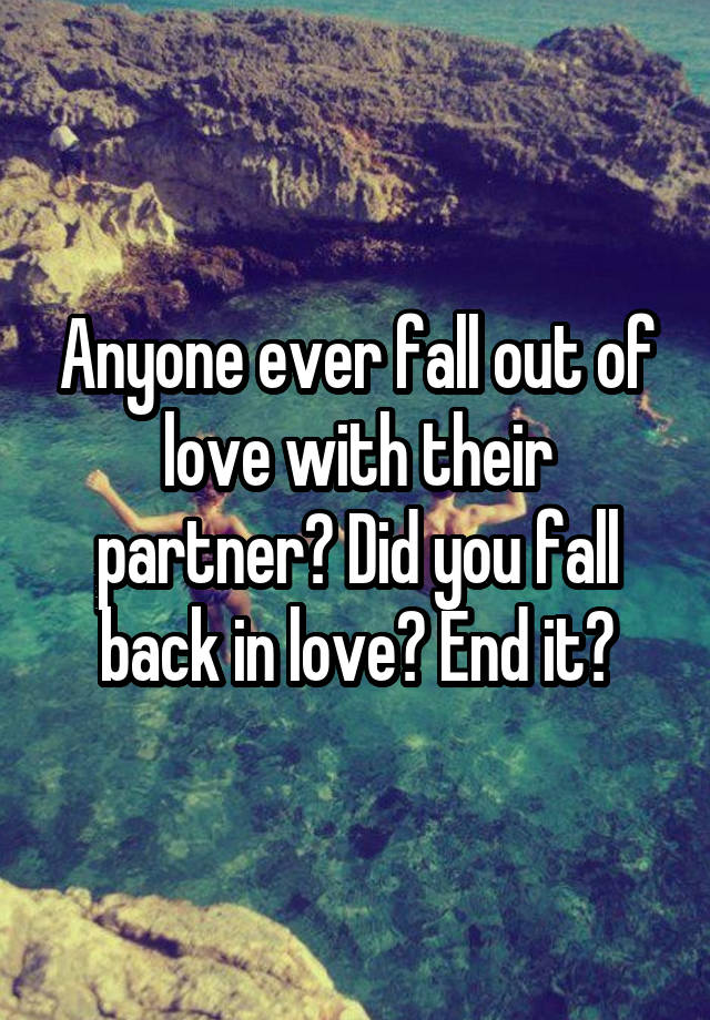 Anyone ever fall out of love with their partner? Did you fall back in love? End it?