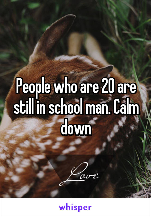 People who are 20 are still in school man. Calm down