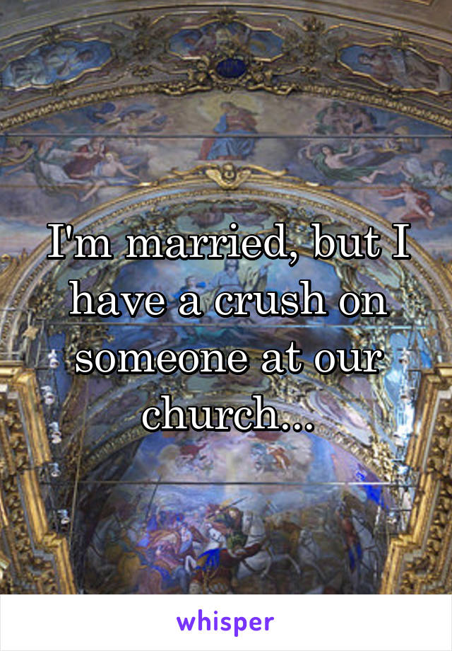 I'm married, but I have a crush on someone at our church...