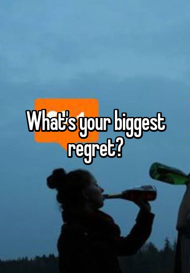 What's your biggest regret?