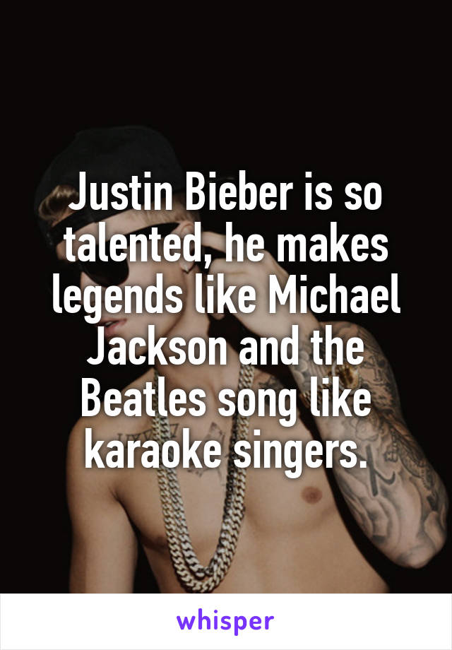 Justin Bieber is so talented, he makes legends like Michael Jackson and the Beatles song like karaoke singers.