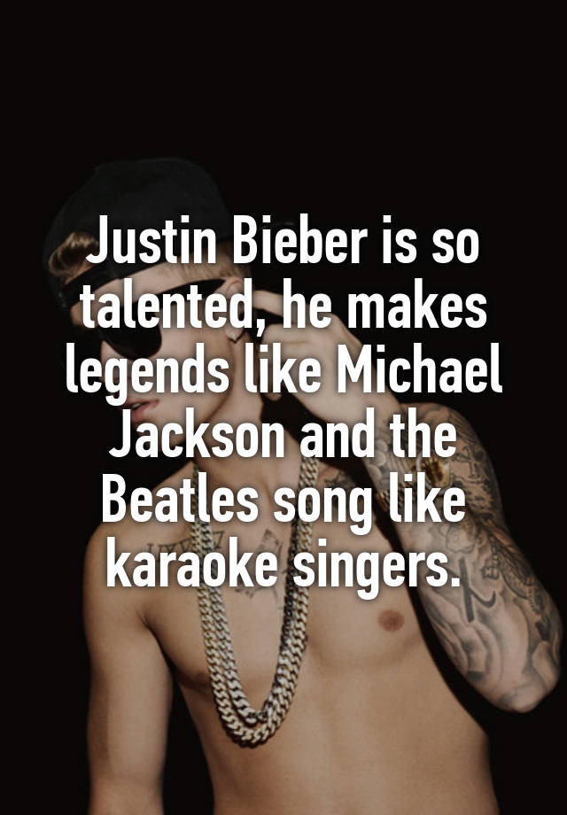 Justin Bieber is so talented, he makes legends like Michael Jackson and the Beatles song like karaoke singers.