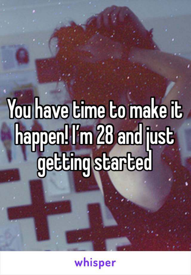 You have time to make it happen! I’m 28 and just getting started