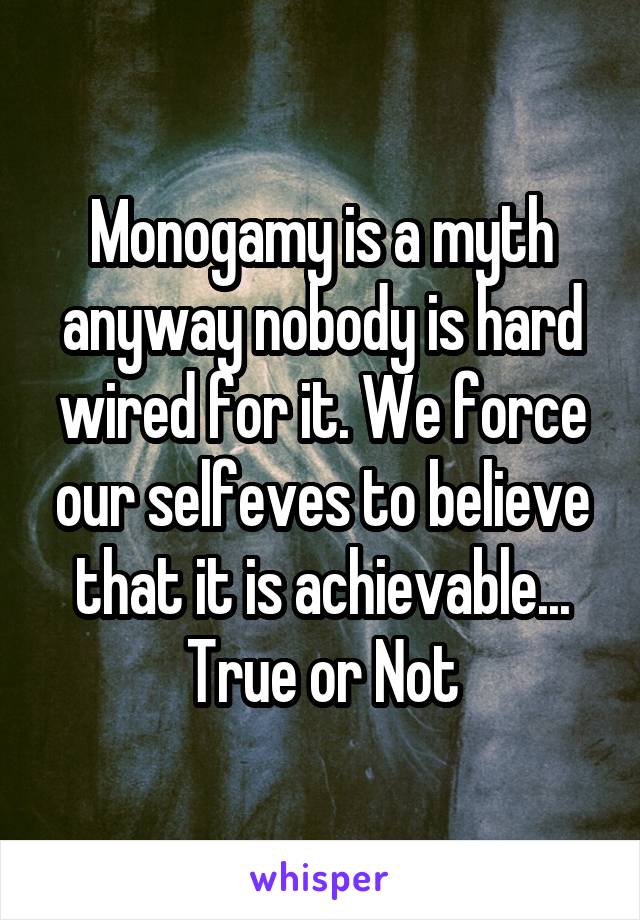 Monogamy is a myth anyway nobody is hard wired for it. We force our selfeves to believe that it is achievable...
True or Not