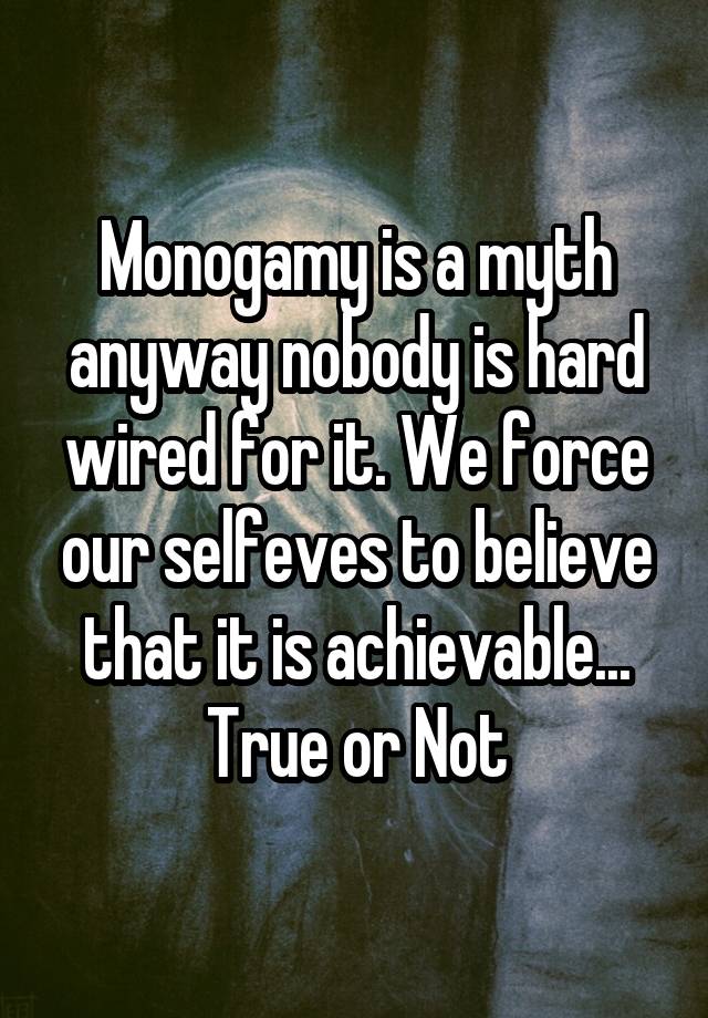 Monogamy is a myth anyway nobody is hard wired for it. We force our selfeves to believe that it is achievable...
True or Not