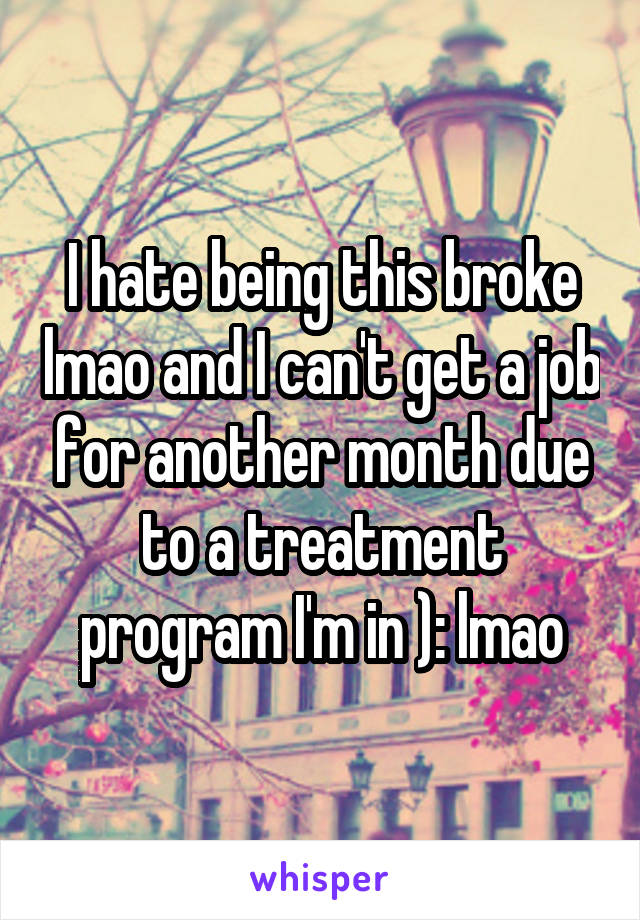 I hate being this broke lmao and I can't get a job for another month due to a treatment program I'm in ): lmao