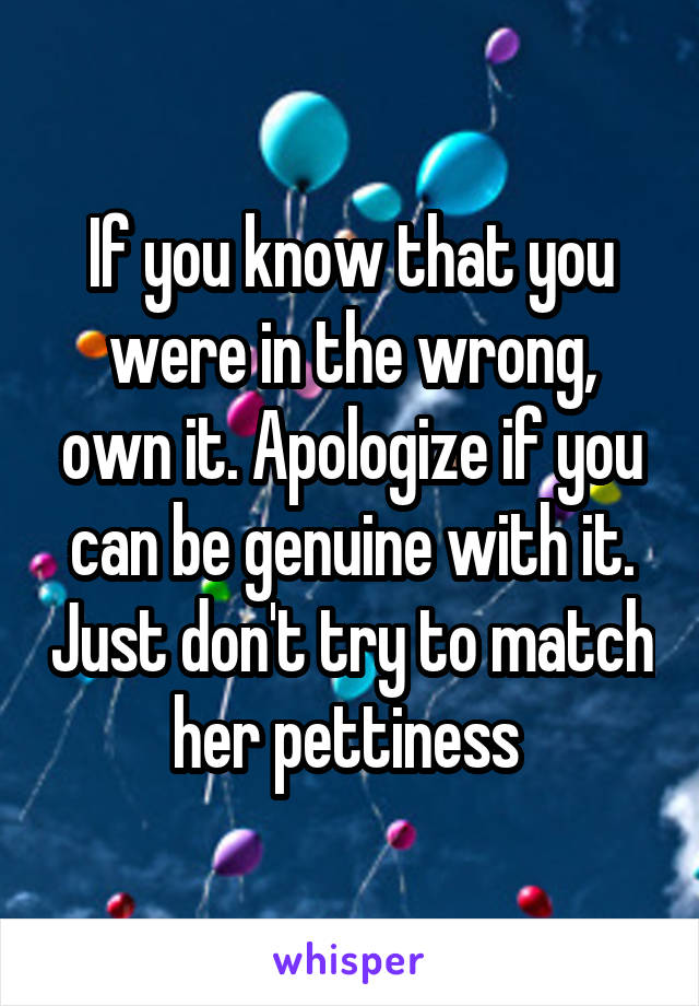 If you know that you were in the wrong, own it. Apologize if you can be genuine with it. Just don't try to match her pettiness 