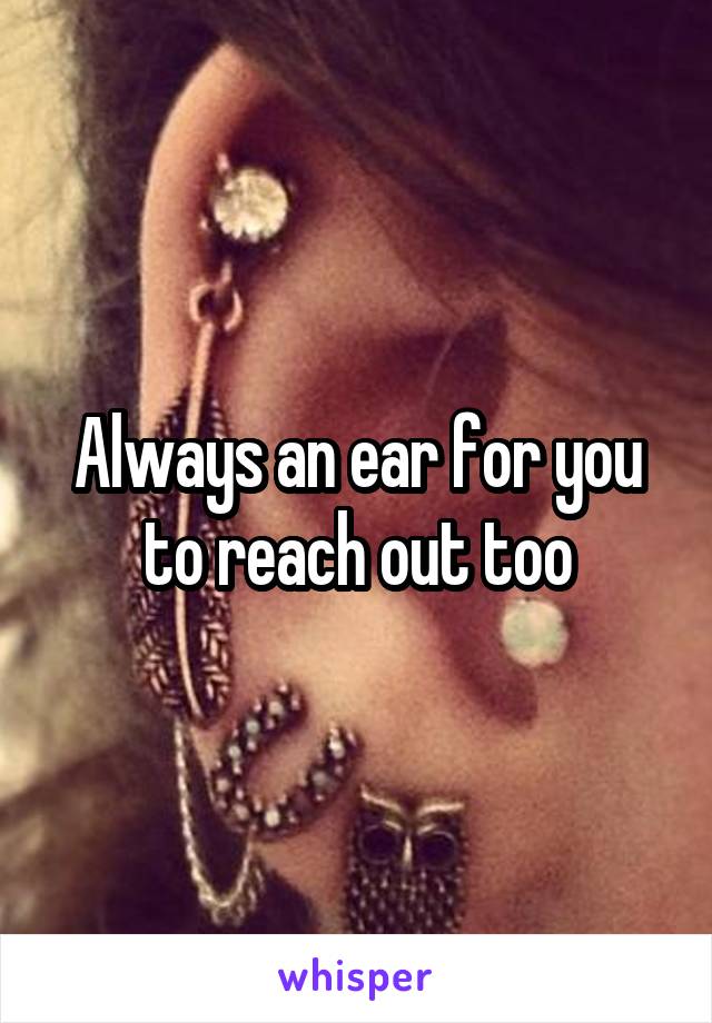 Always an ear for you to reach out too