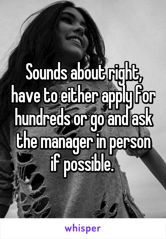 Sounds about right, have to either apply for hundreds or go and ask the manager in person if possible. 