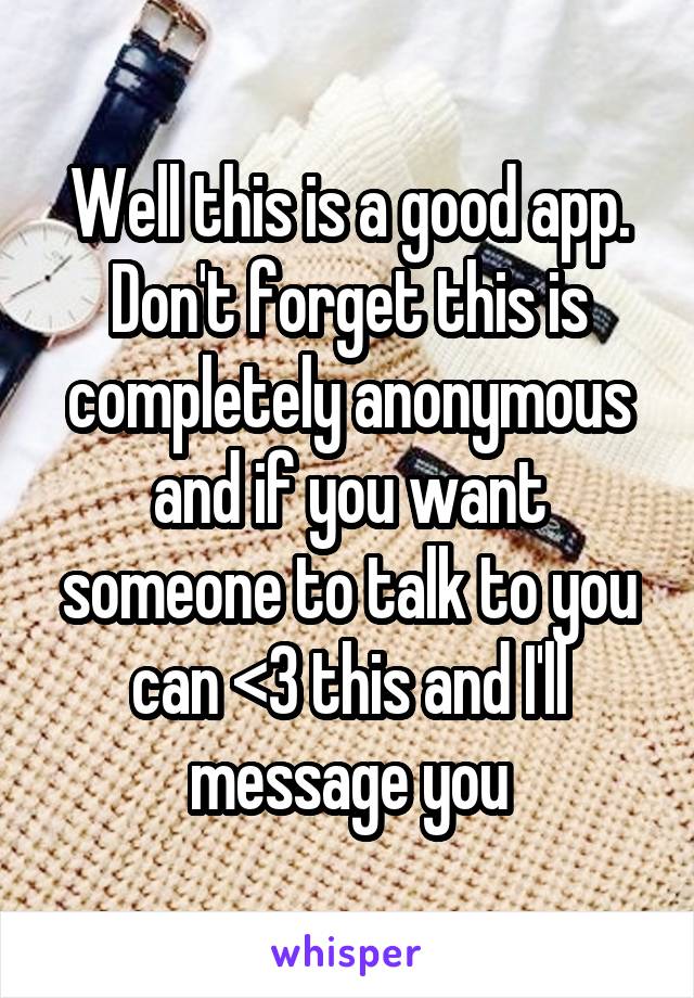 Well this is a good app. Don't forget this is completely anonymous and if you want someone to talk to you can <3 this and I'll message you