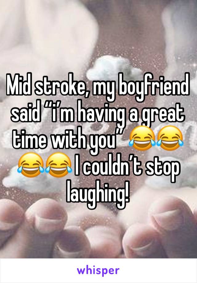 Mid stroke, my boyfriend said “i’m having a great time with you” 😂😂😂😂 I couldn’t stop laughing! 