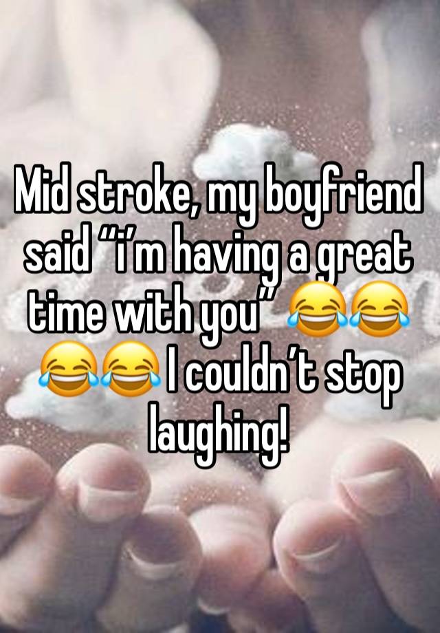 Mid stroke, my boyfriend said “i’m having a great time with you” 😂😂😂😂 I couldn’t stop laughing! 