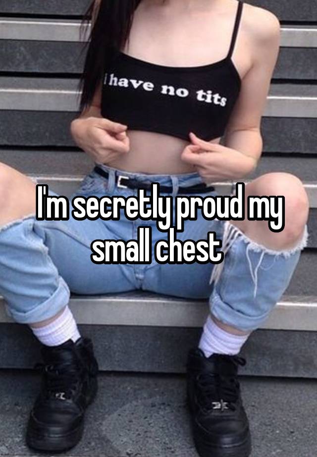 I'm secretly proud my small chest 