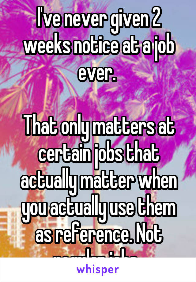 I've never given 2 weeks notice at a job ever. 

That only matters at certain jobs that actually matter when you actually use them as reference. Not regular jobs. 