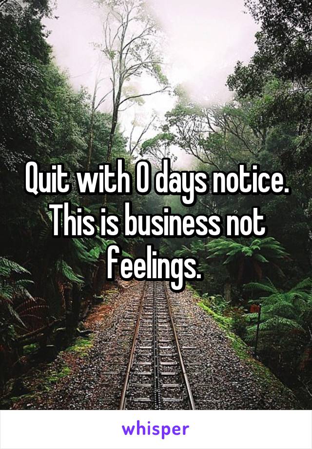 Quit with 0 days notice. This is business not feelings. 