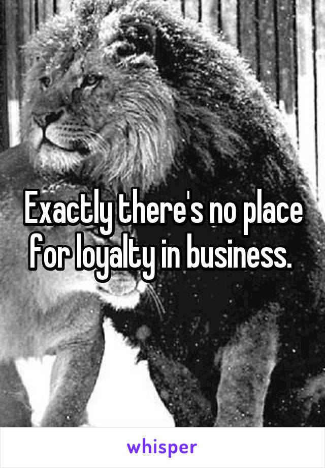 Exactly there's no place for loyalty in business. 