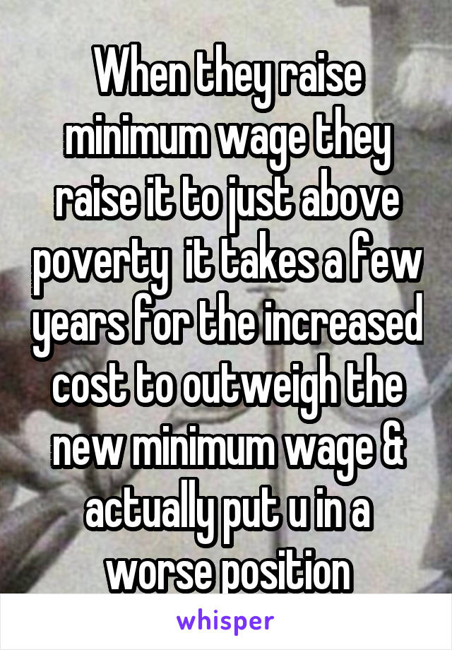 When they raise minimum wage they raise it to just above poverty  it takes a few years for the increased cost to outweigh the new minimum wage & actually put u in a worse position