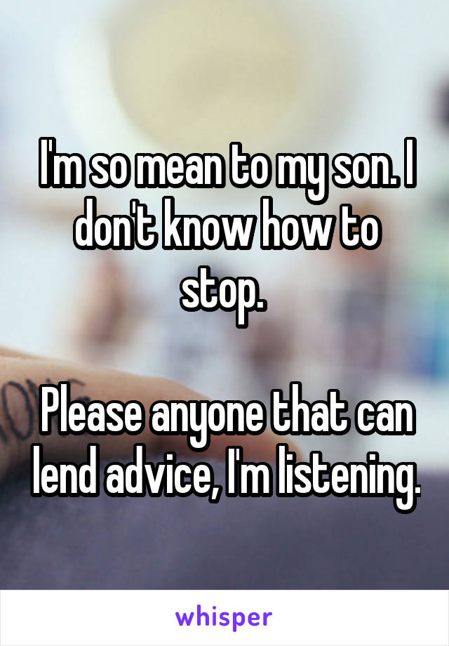 I'm so mean to my son. I don't know how to stop. 

Please anyone that can lend advice, I'm listening.