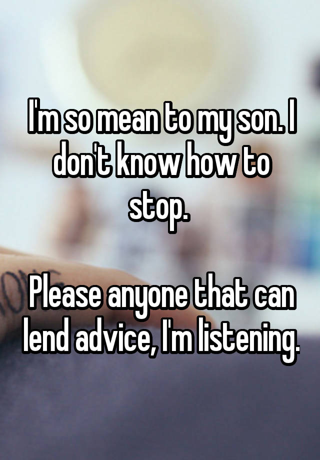 I'm so mean to my son. I don't know how to stop. 

Please anyone that can lend advice, I'm listening.