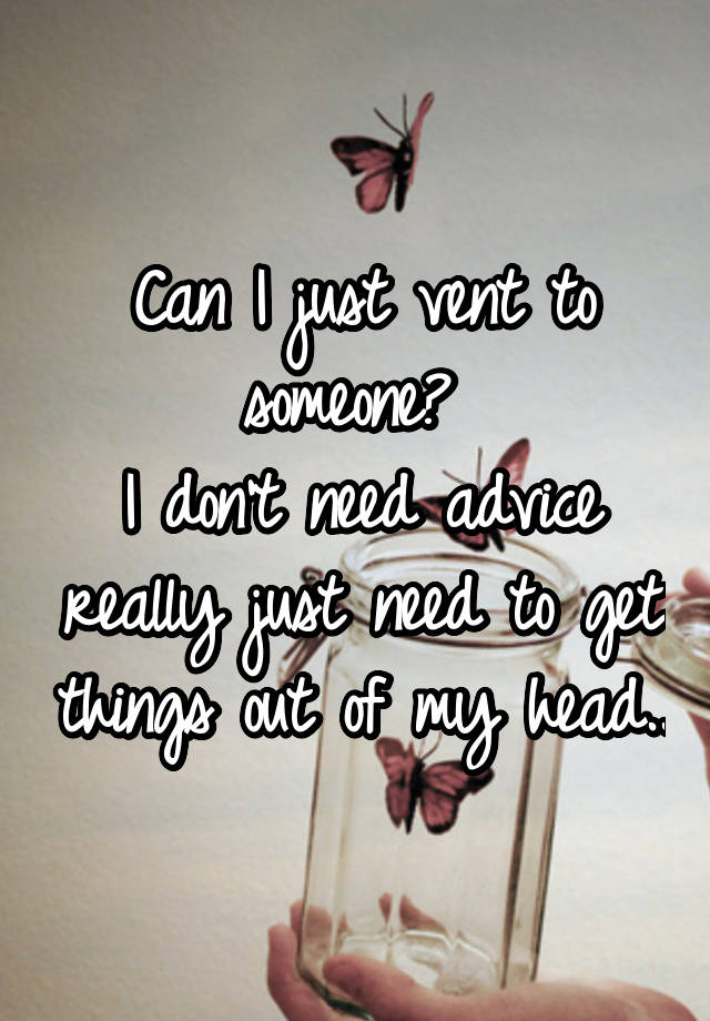 Can I just vent to someone? 
I don't need advice really just need to get things out of my head..