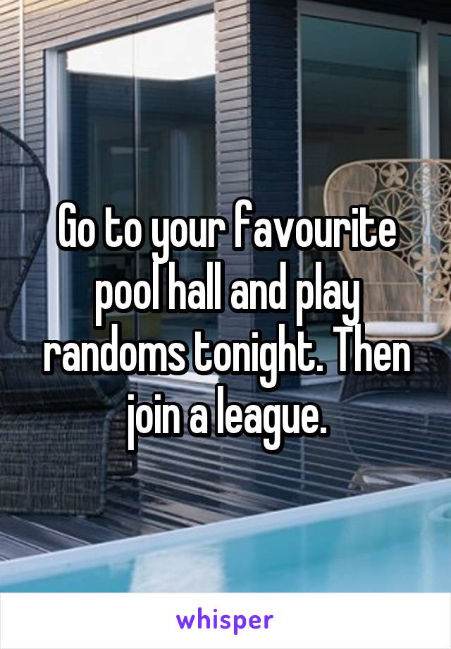 Go to your favourite pool hall and play randoms tonight. Then join a league.