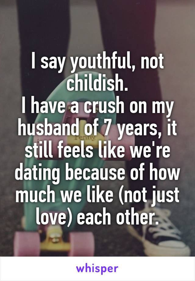 I say youthful, not childish.
I have a crush on my husband of 7 years, it still feels like we're dating because of how much we like (not just love) each other.