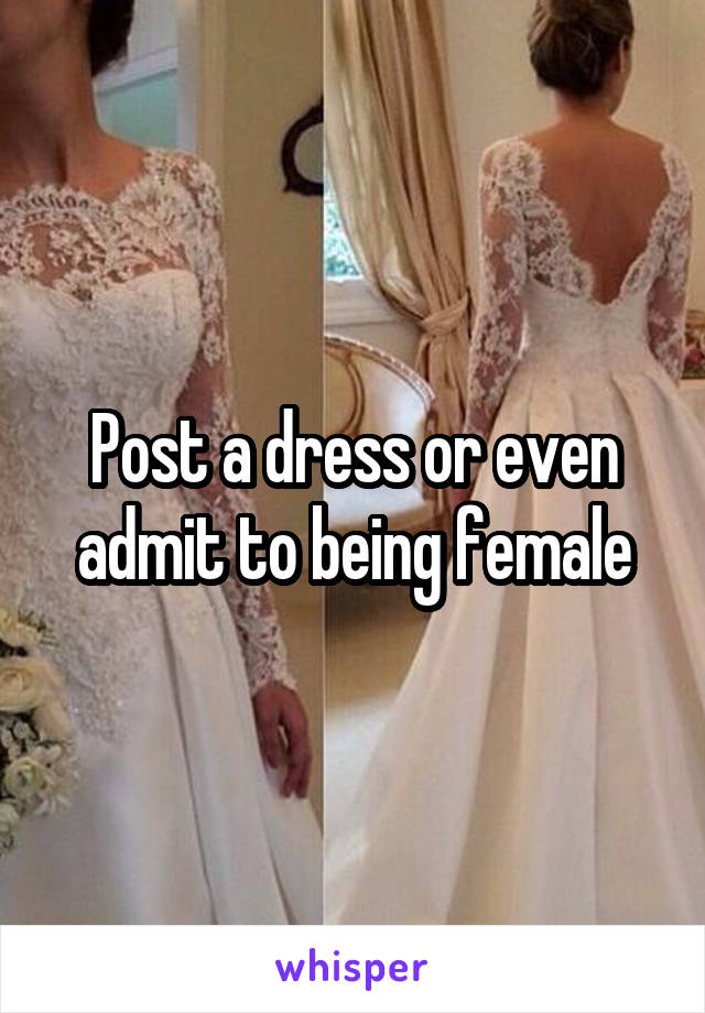 Post a dress or even admit to being female