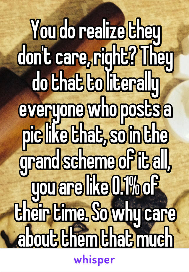 You do realize they don't care, right? They do that to literally everyone who posts a pic like that, so in the grand scheme of it all, you are like 0.1% of their time. So why care about them that much