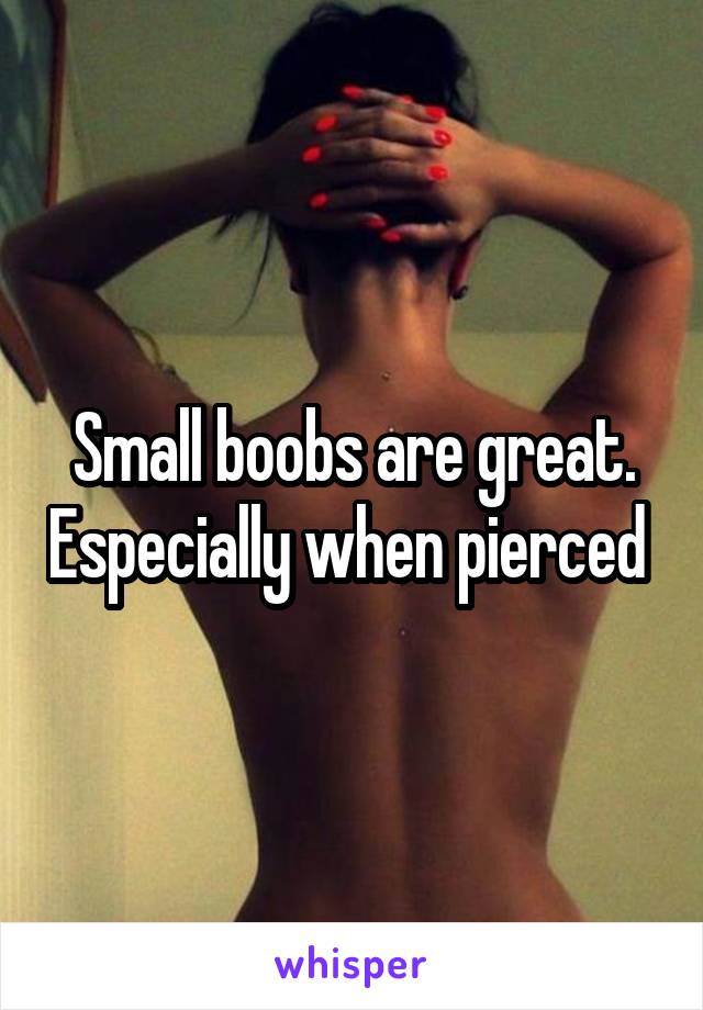 Small boobs are great. Especially when pierced 