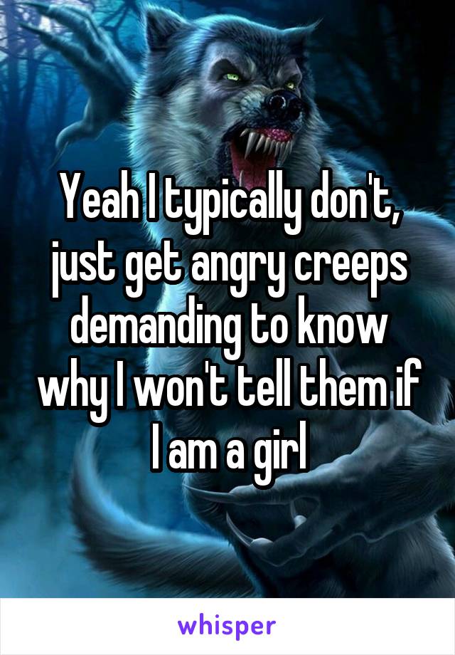 Yeah I typically don't, just get angry creeps demanding to know why I won't tell them if I am a girl