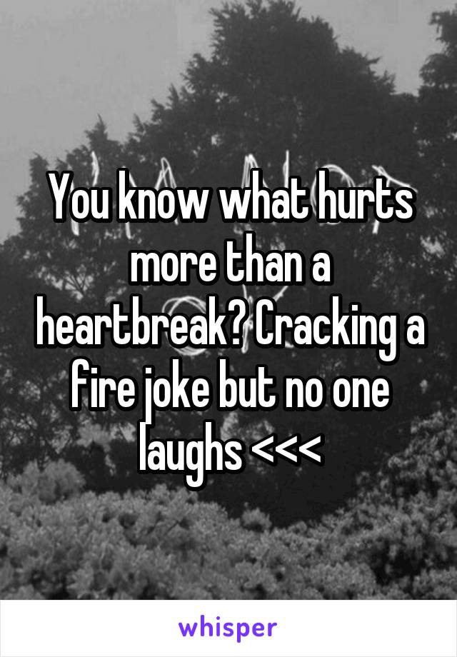 You know what hurts more than a heartbreak? Cracking a fire joke but no one laughs <<<