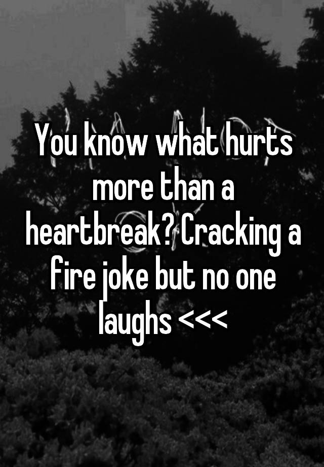 You know what hurts more than a heartbreak? Cracking a fire joke but no one laughs <<<