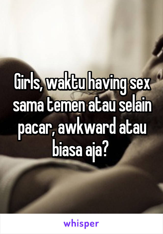 Girls, waktu having sex sama temen atau selain pacar, awkward atau biasa aja? 